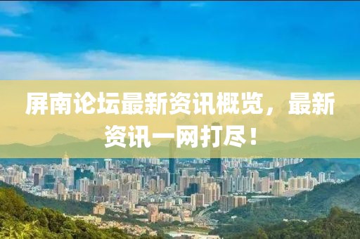 屏南论坛最新资讯概览，最新资讯一网打尽！