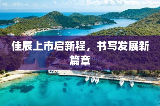 佳辰上市启新程，书写发展新篇章