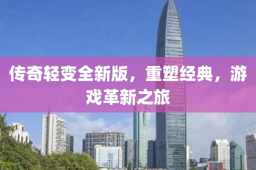 传奇轻变全新版，重塑经典，游戏革新之旅