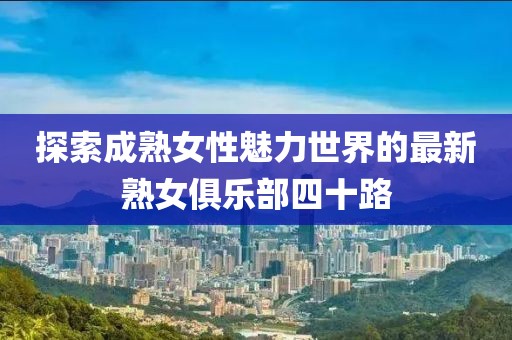 探索成熟女性魅力世界的最新熟女俱乐部四十路