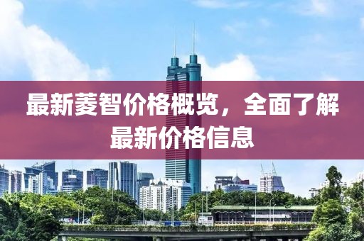 最新菱智价格概览，全面了解最新价格信息