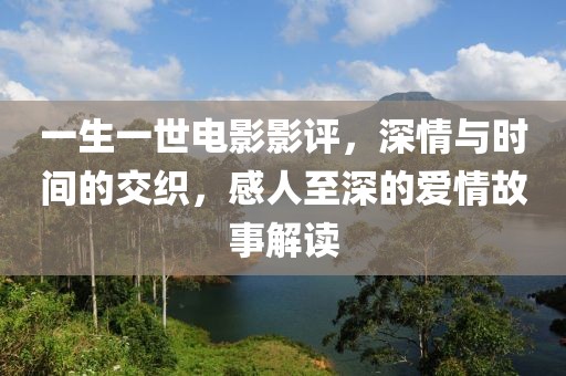 一生一世电影影评，深情与时间的交织，感人至深的爱情故事解读