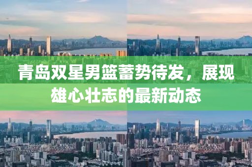 青岛双星男篮蓄势待发，展现雄心壮志的最新动态