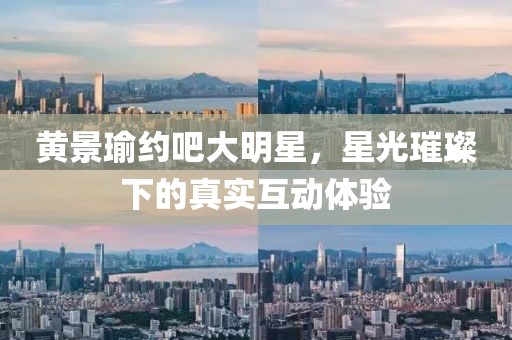 黄景瑜约吧大明星，星光璀璨下的真实互动体验