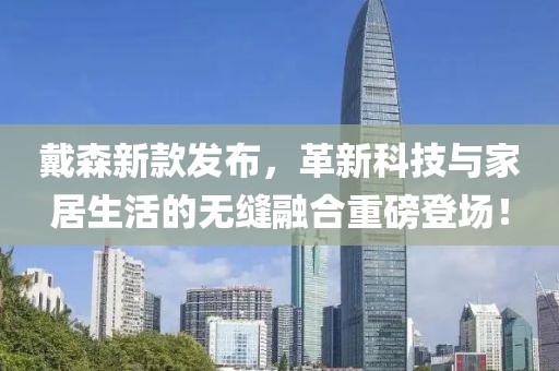 戴森新款发布，革新科技与家居生活的无缝融合重磅登场！