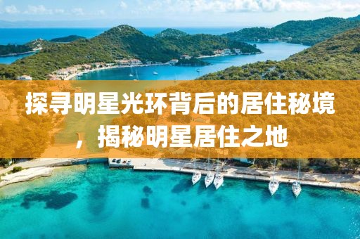 探寻明星光环背后的居住秘境，揭秘明星居住之地