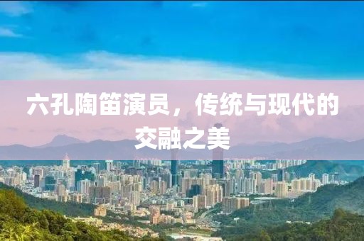 六孔陶笛演员，传统与现代的交融之美