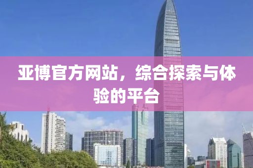 亚博官方网站，综合探索与体验的平台