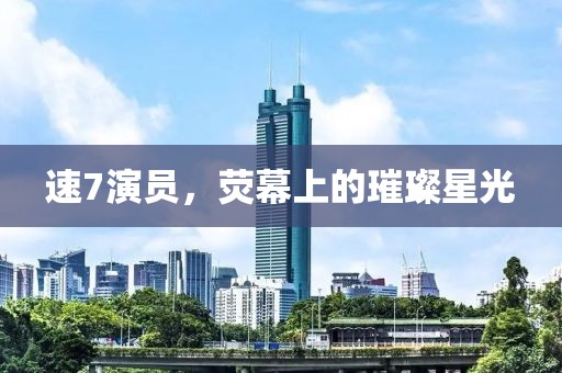 速7演员，荧幕上的璀璨星光
