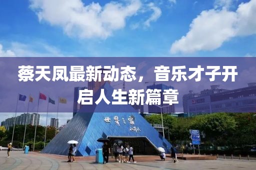 蔡天凤最新动态，音乐才子开启人生新篇章