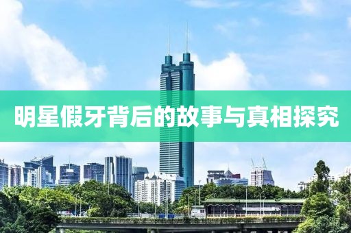 明星假牙背后的故事与真相探究