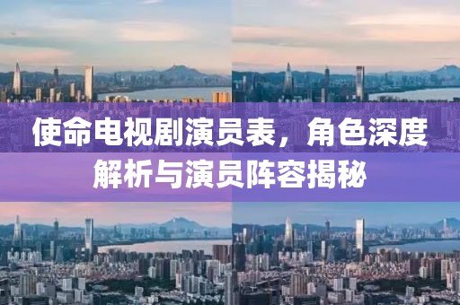 使命电视剧演员表，角色深度解析与演员阵容揭秘