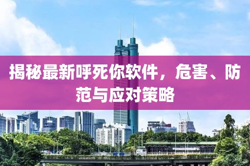 揭秘最新呼死你软件，危害、防范与应对策略