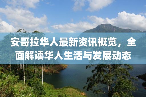 安哥拉华人最新资讯概览，全面解读华人生活与发展动态