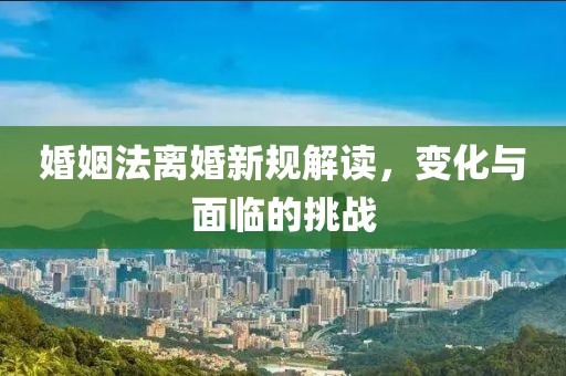 婚姻法离婚新规解读，变化与面临的挑战