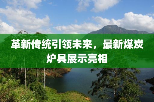 革新传统引领未来，最新煤炭炉具展示亮相