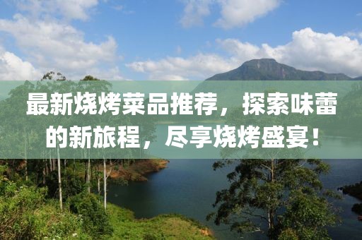 最新烧烤菜品推荐，探索味蕾的新旅程，尽享烧烤盛宴！
