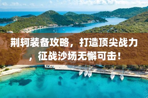 荆轲装备攻略，打造顶尖战力，征战沙场无懈可击！