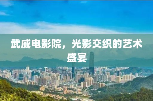 武威电影院，光影交织的艺术盛宴