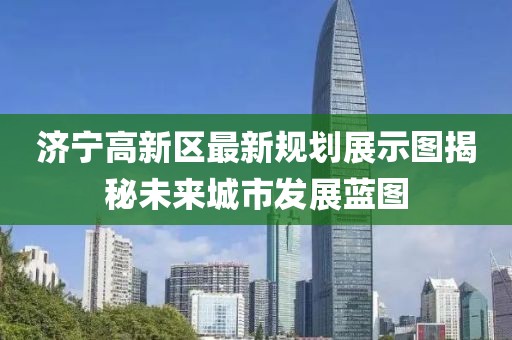 济宁高新区最新规划展示图揭秘未来城市发展蓝图