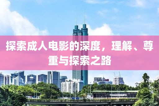 探索成人电影的深度，理解、尊重与探索之路