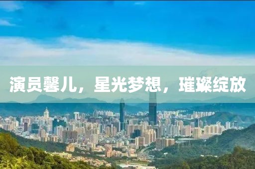 演员馨儿，星光梦想，璀璨绽放