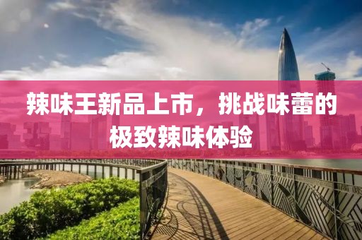 辣味王新品上市，挑战味蕾的极致辣味体验