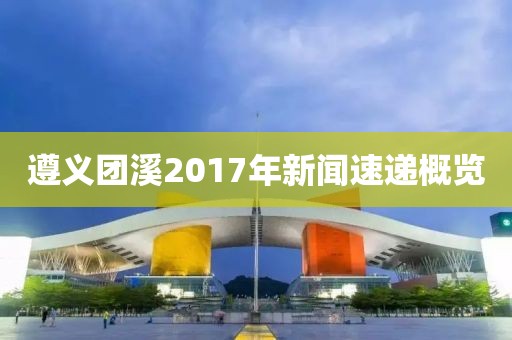 遵义团溪2017年新闻速递概览