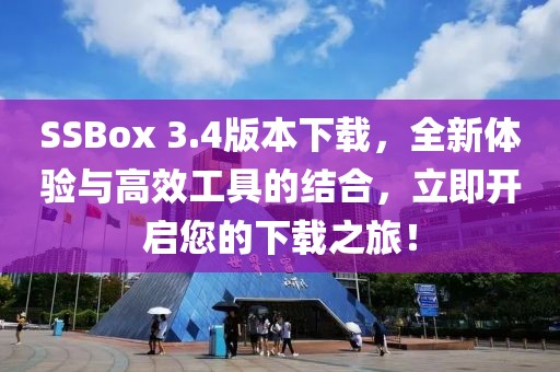 SSBox 3.4版本下载，全新体验与高效工具的结合，立即开启您的下载之旅！