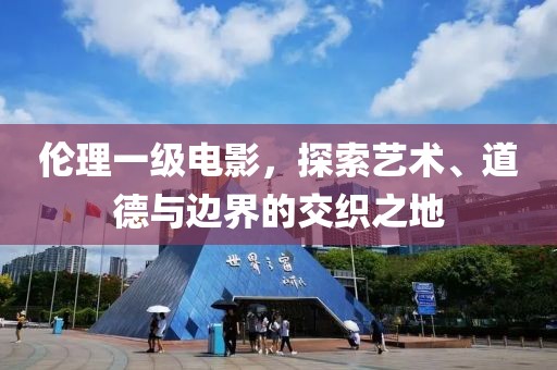 伦理一级电影，探索艺术、道德与边界的交织之地