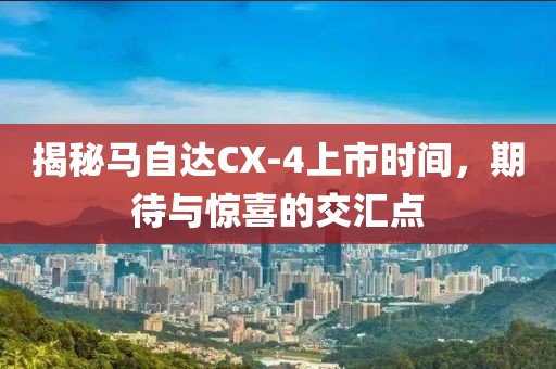 揭秘马自达CX-4上市时间，期待与惊喜的交汇点
