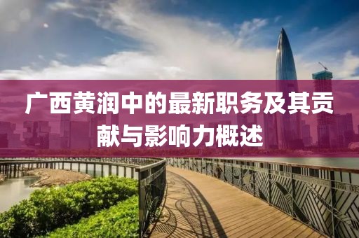广西黄润中的最新职务及其贡献与影响力概述