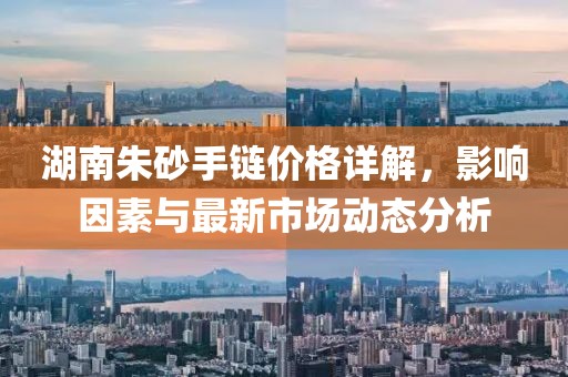 湖南朱砂手链价格详解，影响因素与最新市场动态分析