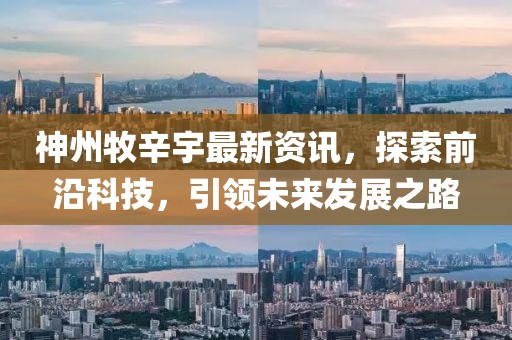 神州牧辛宇最新资讯，探索前沿科技，引领未来发展之路