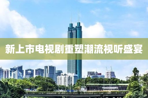 新上市电视剧重塑潮流视听盛宴