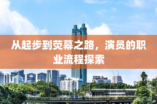 从起步到荧幕之路，演员的职业流程探索
