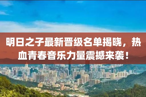 明日之子最新晋级名单揭晓，热血青春音乐力量震撼来袭！