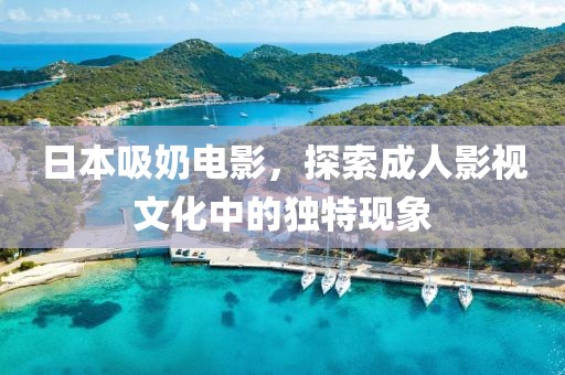 日本吸奶电影，探索成人影视文化中的独特现象