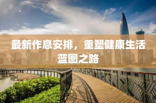 最新作息安排，重塑健康生活蓝图之路