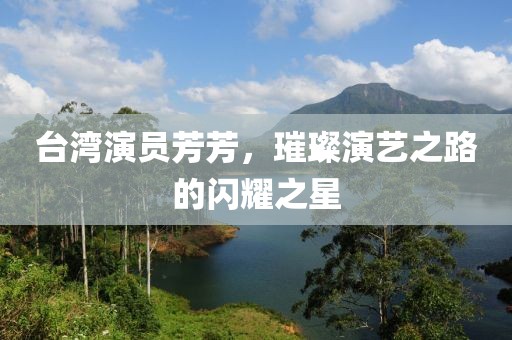 台湾演员芳芳，璀璨演艺之路的闪耀之星