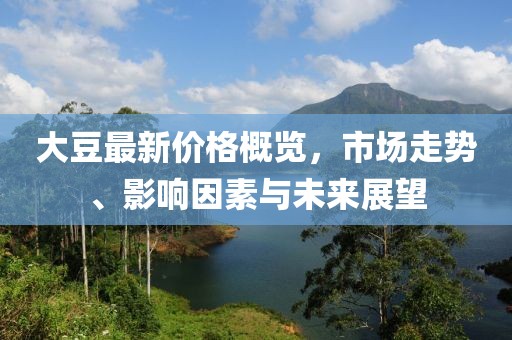 大豆最新价格概览，市场走势、影响因素与未来展望