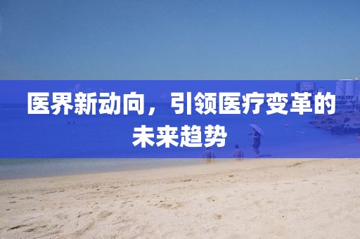医界新动向，引领医疗变革的未来趋势