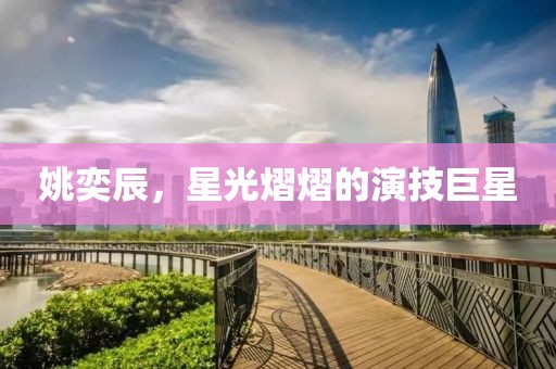 姚奕辰，星光熠熠的演技巨星