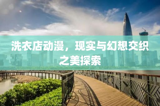 洗衣店动漫，现实与幻想交织之美探索
