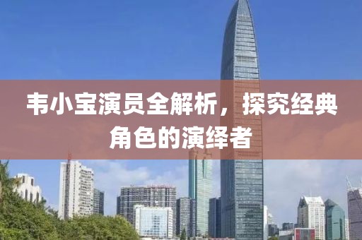韦小宝演员全解析，探究经典角色的演绎者