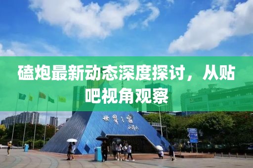 磕炮最新动态深度探讨，从贴吧视角观察
