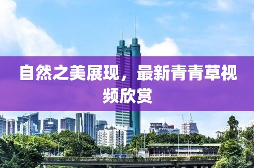 自然之美展现，最新青青草视频欣赏