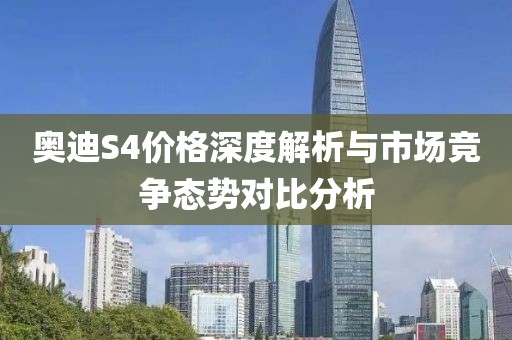 奥迪S4价格深度解析与市场竞争态势对比分析