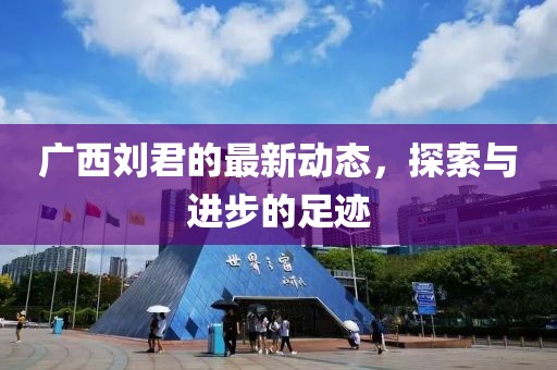 广西刘君的最新动态，探索与进步的足迹
