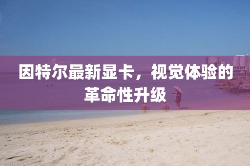 因特尔最新显卡，视觉体验的革命性升级